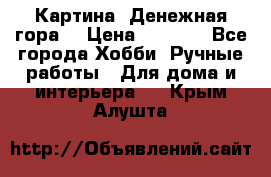 Картина “Денежная гора“ › Цена ­ 4 000 - Все города Хобби. Ручные работы » Для дома и интерьера   . Крым,Алушта